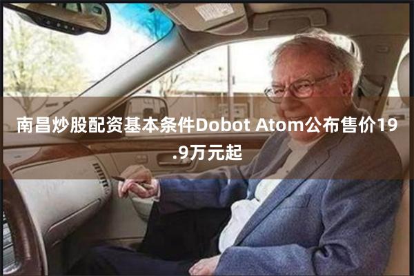 南昌炒股配资基本条件Dobot Atom公布售价19.9万元起