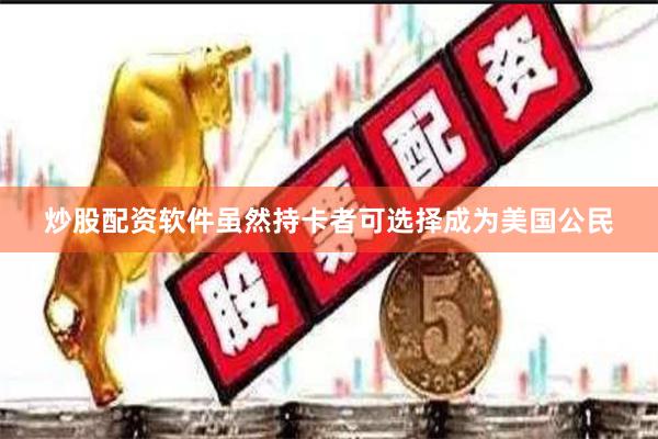 炒股配资软件虽然持卡者可选择成为美国公民