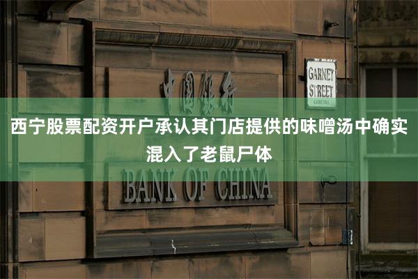 西宁股票配资开户承认其门店提供的味噌汤中确实混入了老鼠尸体