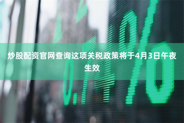 炒股配资官网查询　　这项关税政策将于4月3日午夜生效
