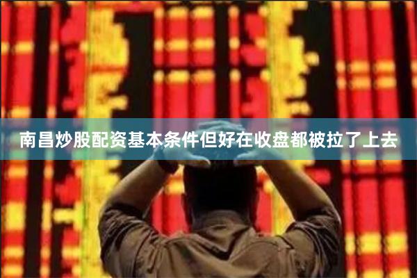 南昌炒股配资基本条件但好在收盘都被拉了上去