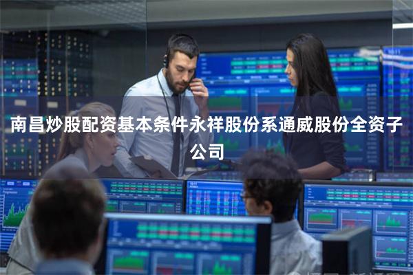 南昌炒股配资基本条件永祥股份系通威股份全资子公司