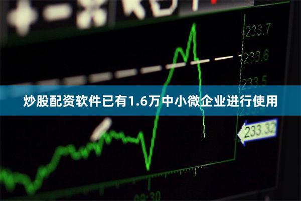 炒股配资软件已有1.6万中小微企业进行使用