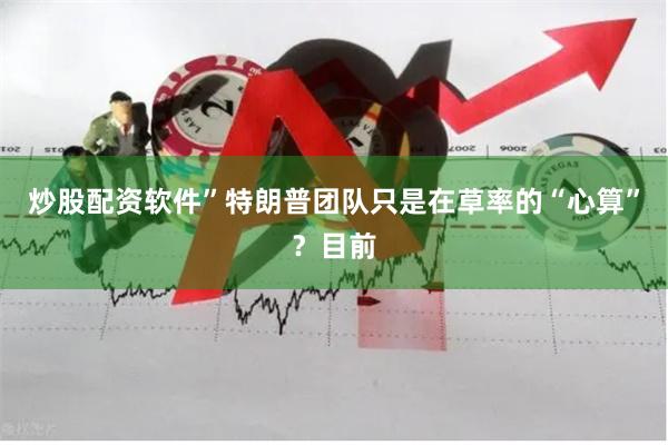 炒股配资软件”特朗普团队只是在草率的“心算”？目前