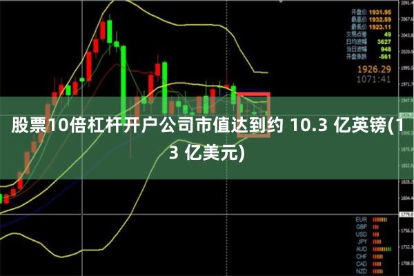 股票10倍杠杆开户公司市值达到约 10.3 亿英镑(13 亿美元)
