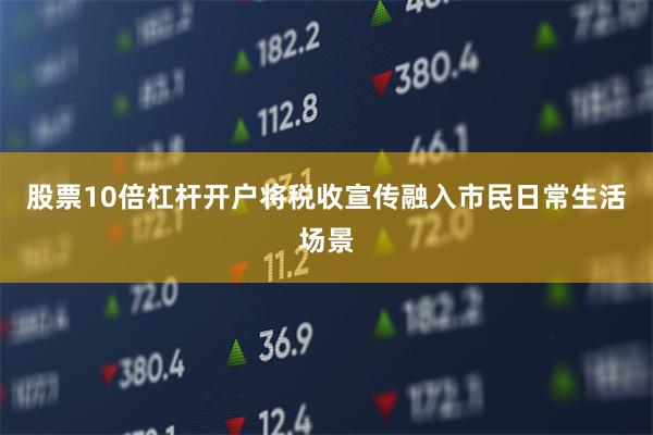 股票10倍杠杆开户将税收宣传融入市民日常生活场景