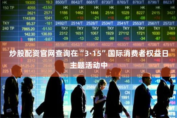炒股配资官网查询在“3·15”国际消费者权益日主题活动中