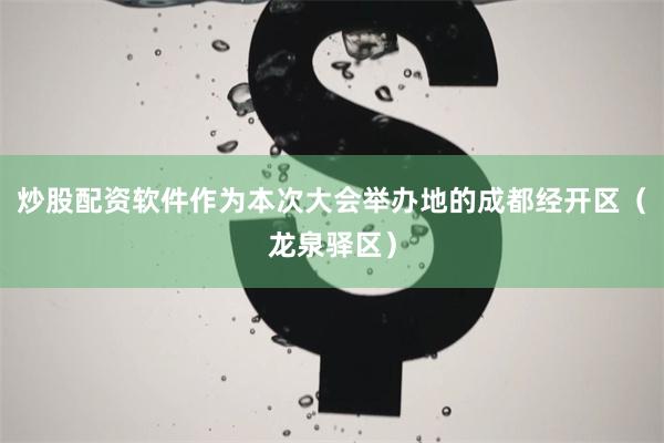 炒股配资软件作为本次大会举办地的成都经开区（龙泉驿区）