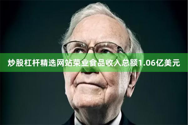 炒股杠杆精选网站荣业食品收入总额1.06亿美元