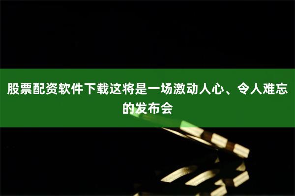 股票配资软件下载这将是一场激动人心、令人难忘的发布会