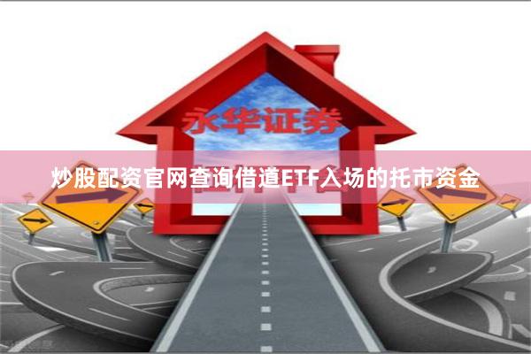 炒股配资官网查询借道ETF入场的托市资金