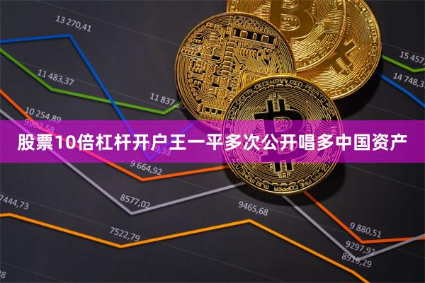 股票10倍杠杆开户王一平多次公开唱多中国资产