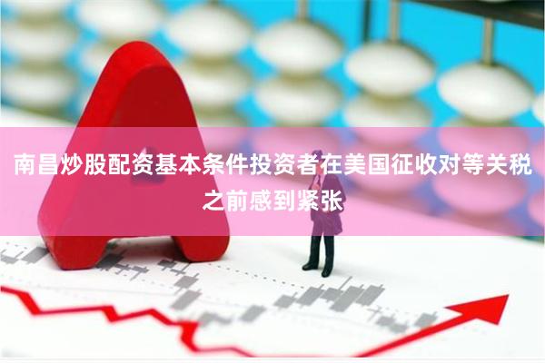 南昌炒股配资基本条件投资者在美国征收对等关税之前感到紧张