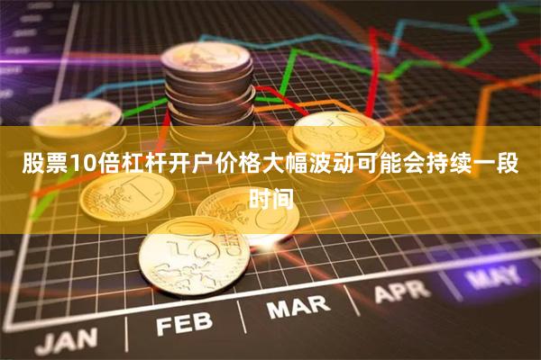 股票10倍杠杆开户价格大幅波动可能会持续一段时间