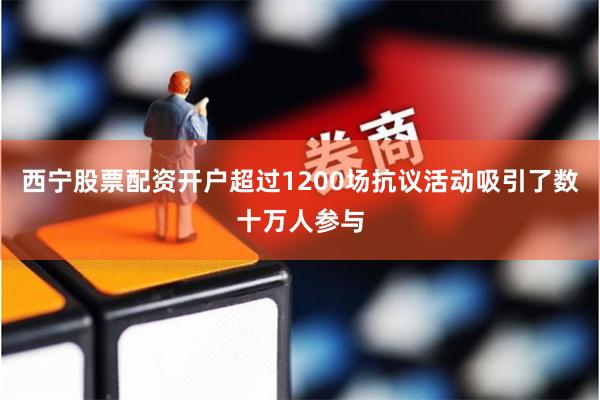 西宁股票配资开户超过1200场抗议活动吸引了数十万人参与