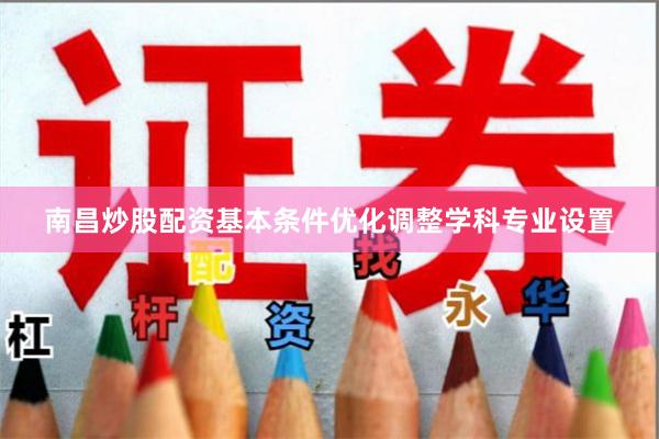 南昌炒股配资基本条件优化调整学科专业设置