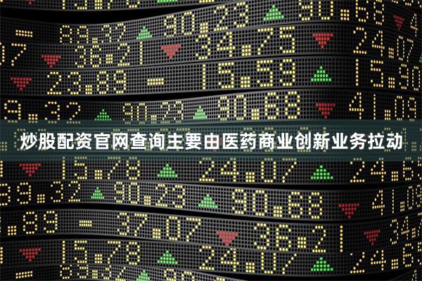 炒股配资官网查询主要由医药商业创新业务拉动