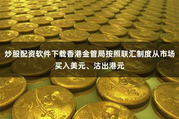 炒股配资软件下载香港金管局按照联汇制度从市场买入美元、沽出港元