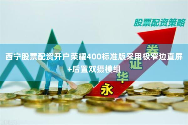 西宁股票配资开户荣耀400标准版采用极窄边直屏+后置双摄模组