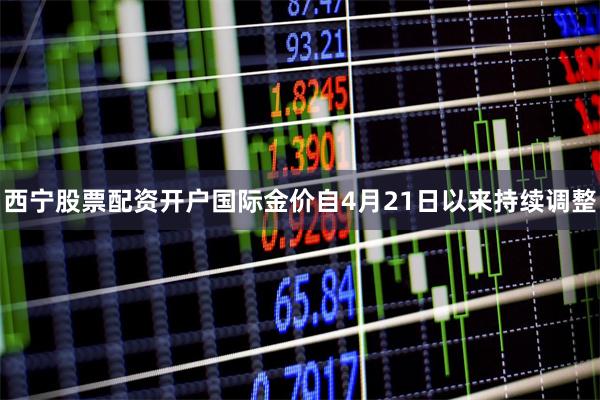 西宁股票配资开户国际金价自4月21日以来持续调整
