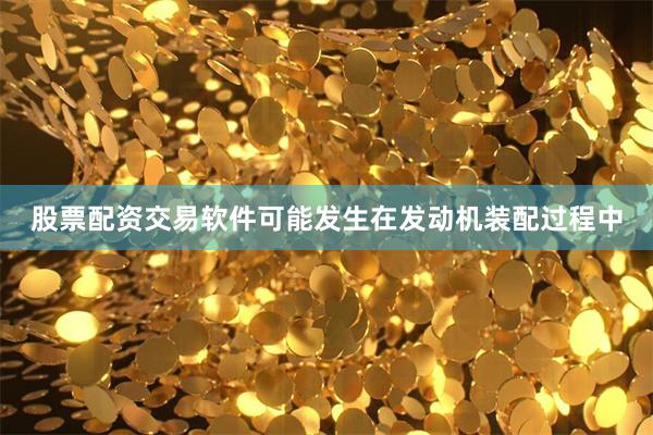 股票配资交易软件可能发生在发动机装配过程中