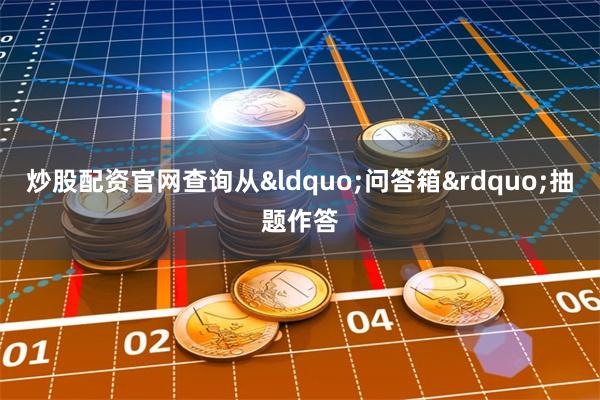 炒股配资官网查询从&ldquo;问答箱&rdquo;抽题作答