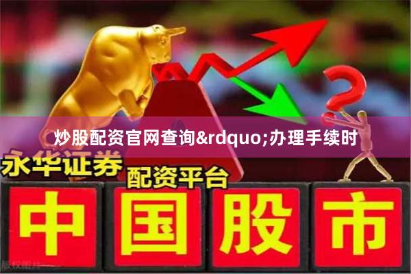 炒股配资官网查询&rdquo;办理手续时