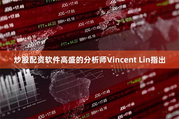 炒股配资软件  高盛的分析师Vincent Lin指出
