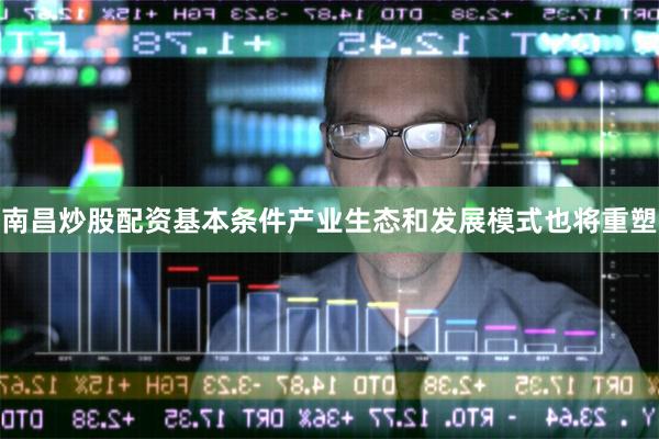 南昌炒股配资基本条件产业生态和发展模式也将重塑