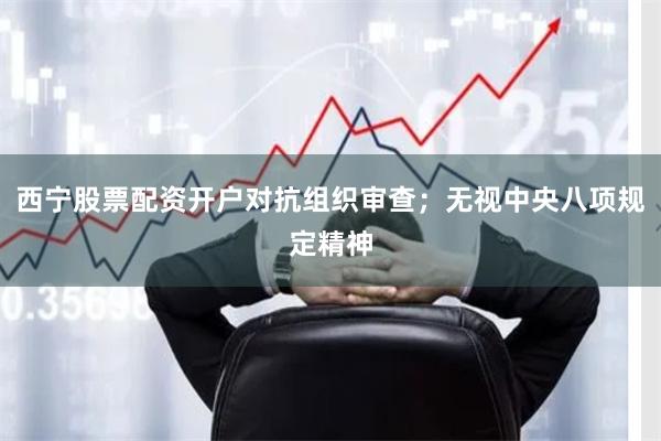 西宁股票配资开户对抗组织审查;无视中央八项规定精神