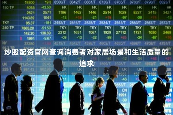 炒股配资官网查询消费者对家居场景和生活质量的追求