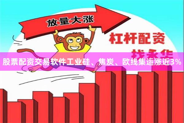 股票配资交易软件工业硅、焦炭、欧线集运涨近3%