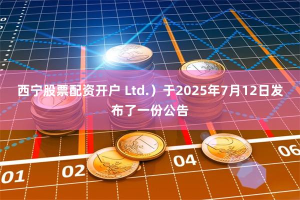 西宁股票配资开户 Ltd.）于2025年7月12日发布了一份公告