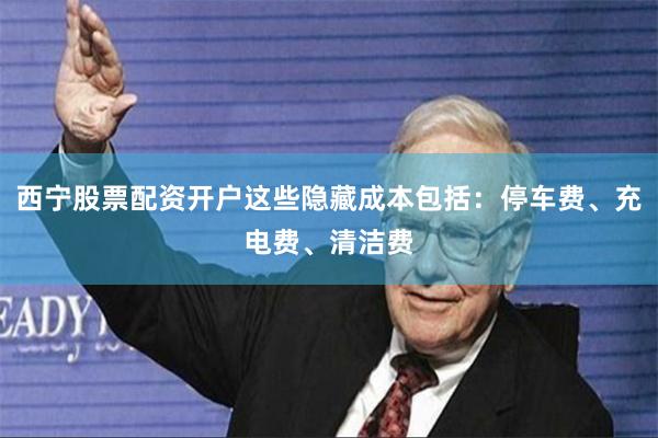 西宁股票配资开户这些隐藏成本包括：停车费、充电费、清洁费