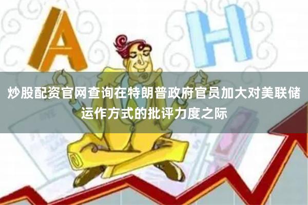 炒股配资官网查询在特朗普政府官员加大对美联储运作方式的批评力度之际