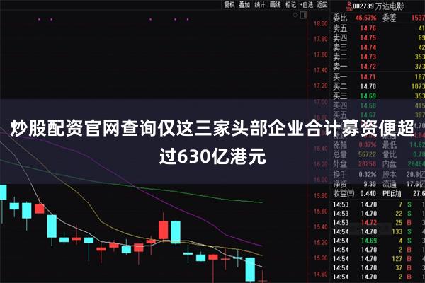 炒股配资官网查询仅这三家头部企业合计募资便超过630亿港元