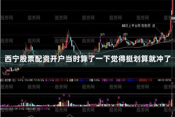 西宁股票配资开户当时算了一下觉得挺划算就冲了