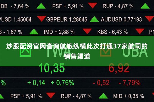 炒股配资官网查询航旅纵横此次打通37家航司的销售渠道