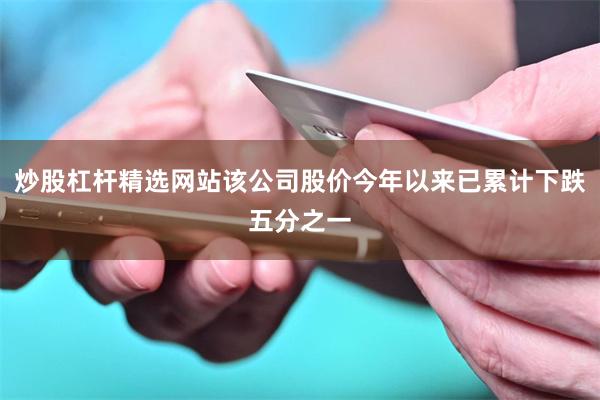 炒股杠杆精选网站该公司股价今年以来已累计下跌五分之一